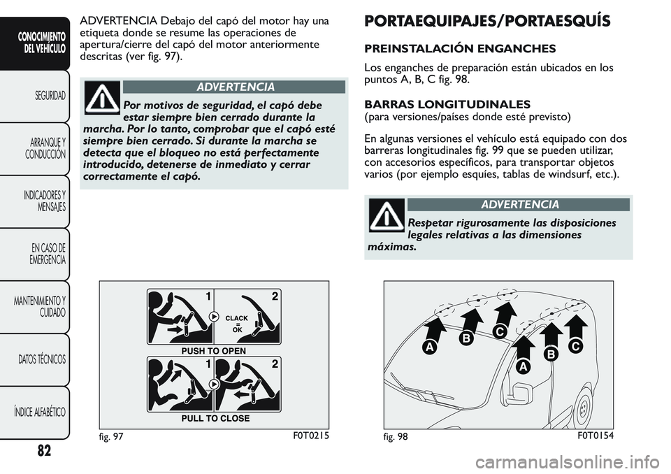 FIAT FIORINO 2017  Manual de Empleo y Cuidado (in Spanish) ADVERTENCIA Debajo del capó del motor hay una
etiqueta donde se resume las operaciones de
apertura/cierre del capó del motor anteriormente
descritas (ver fig. 97).
ADVERTENCIA
Por motivos de segurid