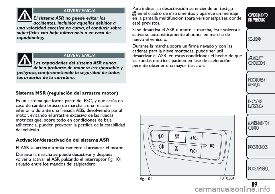 FIAT FIORINO 2017  Manual de Empleo y Cuidado (in Spanish) ADVERTENCIA
El sistema ASR no puede evitar los
accidentes, incluidos aquellos debidos a
una velocidad excesiva en curva, al conducir sobre
superficies con baja adherencia o en caso de
aquaplaning.
ADV