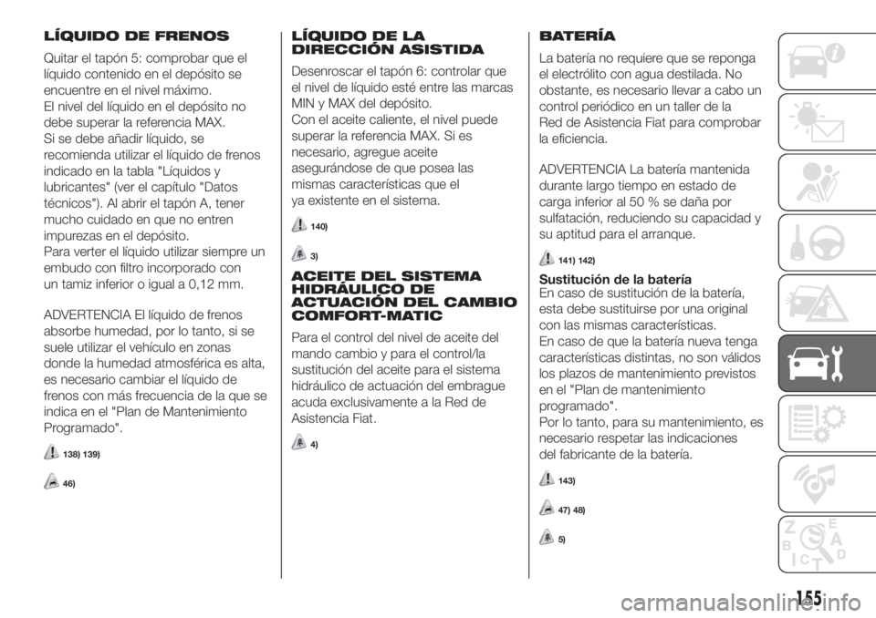 FIAT FIORINO 2018 Manual de Empleo y Cuidado (in Spanish) LÍQUIDO DE FRENOS
Quitar el tapón 5: comprobar que el
líquido contenido en el depósito se
encuentre en el nivel máximo.
El nivel del líquido en el depósito no
debe superar la referencia MAX.
Si FIAT FIORINO 2018 Manual de Empleo y Cuidado (in Spanish) LÍQUIDO DE FRENOS
Quitar el tapón 5: comprobar que el
líquido contenido en el depósito se
encuentre en el nivel máximo.
El nivel del líquido en el depósito no
debe superar la referencia MAX.
Si