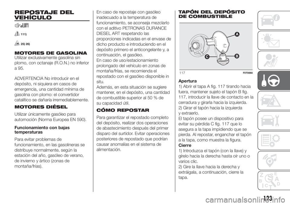 FIAT FIORINO 2019 Manual de Empleo y Cuidado (in Spanish) REPOSTAJE DEL
VEHÍCULO
111)
25) 26)
MOTORES DE GASOLINA
Utilizar exclusivamente gasolina sin
plomo, con octanaje (R.O.N.) no inferior
a 95.
ADVERTENCIA No introducir en el
depósito, ni siquiera en c FIAT FIORINO 2019 Manual de Empleo y Cuidado (in Spanish) REPOSTAJE DEL
VEHÍCULO
111)
25) 26)
MOTORES DE GASOLINA
Utilizar exclusivamente gasolina sin
plomo, con octanaje (R.O.N.) no inferior
a 95.
ADVERTENCIA No introducir en el
depósito, ni siquiera en c