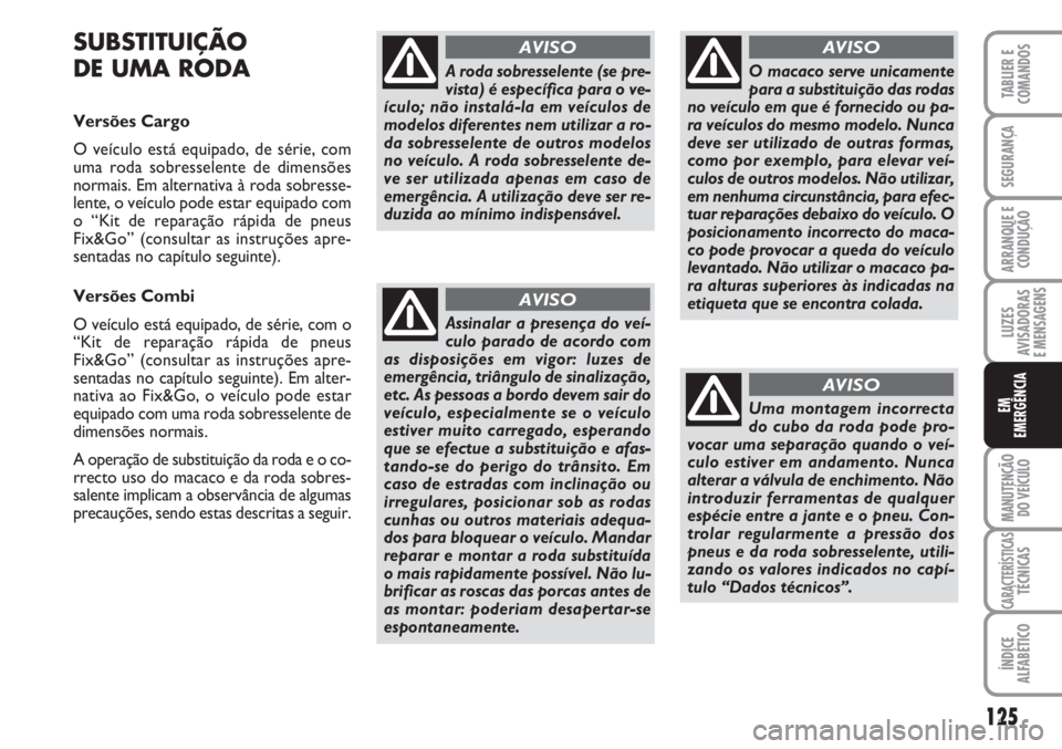 FIAT FIORINO 2007 Manual de Uso e Manutenção (in Portuguese) SUBSTITUIÇÃO
DE UMA RODA
Versões Cargo
O veículo está equipado, de série, com
uma roda sobresselente de dimensões
normais. Em alternativa à roda sobresse-
lente, o veículo pode estar equipad FIAT FIORINO 2007 Manual de Uso e Manutenção (in Portuguese) SUBSTITUIÇÃO
DE UMA RODA
Versões Cargo
O veículo está equipado, de série, com
uma roda sobresselente de dimensões
normais. Em alternativa à roda sobresse-
lente, o veículo pode estar equipad
