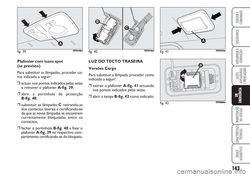 FIAT FIORINO 2007  Manual de Uso e Manutenção (in Portuguese) Plafonier com luzes spot 
(se previsto)
Para substituir as lâmpadas, proceder co-
mo indicado a seguir:
❒actuar nos pontos indicados pelas setas
e remover o plafonier A-fig. 39;
❒abrir a portinho