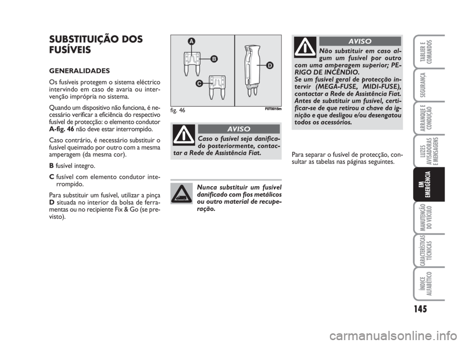 FIAT FIORINO 2008  Manual de Uso e Manutenção (in Portuguese) SUBSTITUIÇÃO DOS
FUSÍVEIS
GENERALIDADES
Os fusíveis protegem o sistema eléctrico
intervindo em caso de avaria ou inter-
venção imprópria no sistema.
Quando um dispositivo não funciona, é ne-