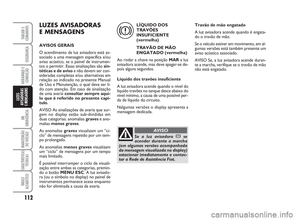 FIAT FIORINO 2009  Manual de Uso e Manutenção (in Portuguese) LUZES AVISADORAS 
E MENSAGENS
AVISOS GERAIS
O acendimento da luz avisadora está as-
sociado a uma mensagem específica e/ou
aviso acústico, se o painel de instrumen-
tos o permitir. Essas sinalizaç