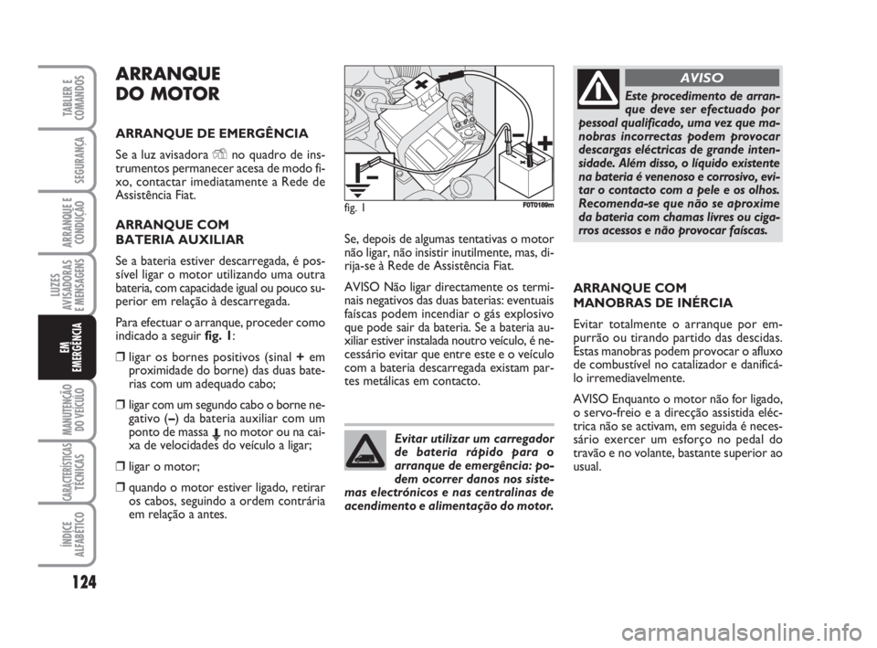 FIAT FIORINO 2009  Manual de Uso e Manutenção (in Portuguese) ARRANQUE
DO MOTOR
ARRANQUE DE EMERGÊNCIA
Se a luz avisadora Yno quadro de ins-
trumentos permanecer acesa de modo fi-
xo, contactar imediatamente a Rede de
Assistência Fiat.
ARRANQUE COM 
BATERIA AU