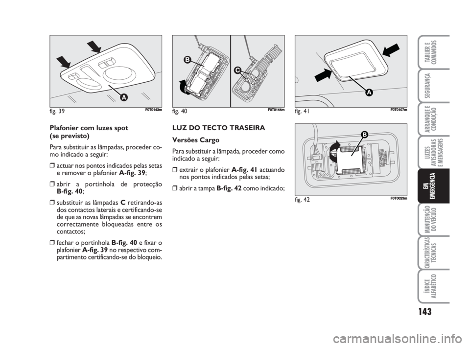 FIAT FIORINO 2009  Manual de Uso e Manutenção (in Portuguese) Plafonier com luzes spot 
(se previsto)
Para substituir as lâmpadas, proceder co-
mo indicado a seguir:
❒actuar nos pontos indicados pelas setas
e remover o plafonier A-fig. 39;
❒abrir a portinho