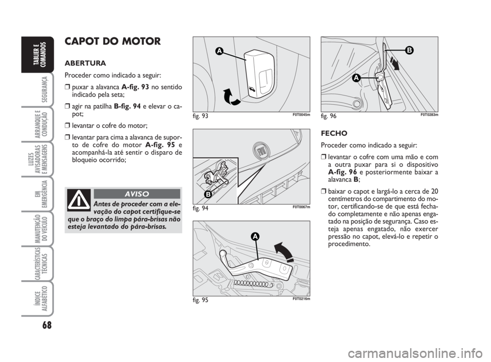 FIAT FIORINO 2009  Manual de Uso e Manutenção (in Portuguese) 68
SEGURANÇA
ARRANQUE E
CONDUÇÃO
LUZES
AVISADORAS 
E MENSAGENS
EM
EMERGÊNCIA
MANUTENÇÃO
DO VEÍCULO
CARACTERÍSTICASTÉCNICAS
ÍNDICE
ALFABÉTICO
TABLIER E
COMANDOS
CAPOT DO MOTOR
ABERTURA
Proce
