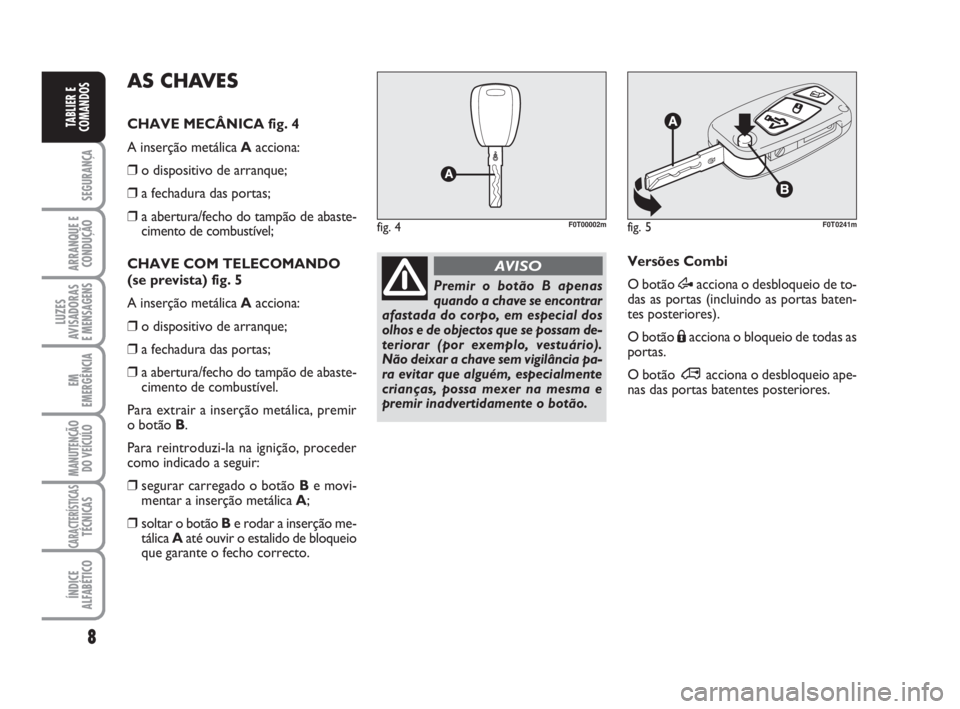 FIAT FIORINO 2009 Manual de Uso e Manutenção (in Portuguese) 8
SEGURANÇA
ARRANQUE E
CONDUÇÃO
LUZES
AVISADORAS
E MENSAGENS
EM
EMERGÊNCIA
MANUTENÇÃO
DO VEÍCULO
CARACTERÍSTICASTÉCNICAS
ÍNDICE
ALFABÉTICO
TABLIER E
COMANDOS
Premir o botão B apenas
quand FIAT FIORINO 2009 Manual de Uso e Manutenção (in Portuguese) 8
SEGURANÇA
ARRANQUE E
CONDUÇÃO
LUZES
AVISADORAS
E MENSAGENS
EM
EMERGÊNCIA
MANUTENÇÃO
DO VEÍCULO
CARACTERÍSTICASTÉCNICAS
ÍNDICE
ALFABÉTICO
TABLIER E
COMANDOS
Premir o botão B apenas
quand