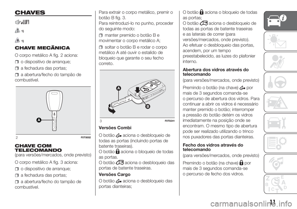 FIAT FIORINO 2018 Manual de Uso e Manutenção (in Portuguese) CHAVES
1)
1)
CHAVE MECÂNICA
O corpo metálico A fig. 2 aciona:
o dispositivo de arranque;
a fechadura das portas;
a abertura/fecho do tampão de
combustível.
CHAVE COM
TELECOMANDO
(para versões/mer FIAT FIORINO 2018 Manual de Uso e Manutenção (in Portuguese) CHAVES
1)
1)
CHAVE MECÂNICA
O corpo metálico A fig. 2 aciona:
o dispositivo de arranque;
a fechadura das portas;
a abertura/fecho do tampão de
combustível.
CHAVE COM
TELECOMANDO
(para versões/mer