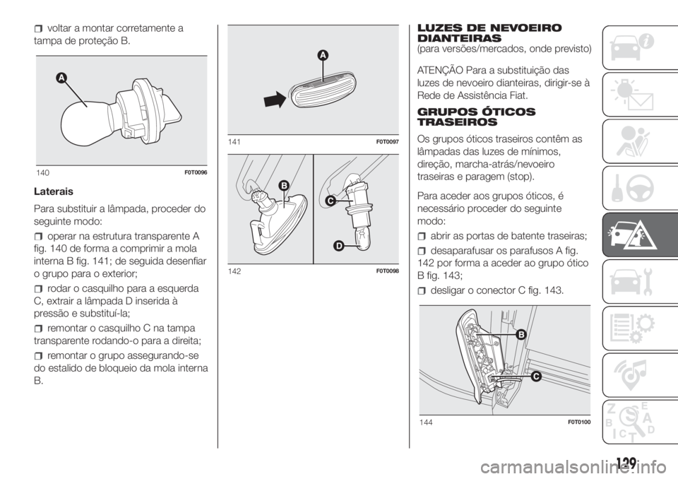 FIAT FIORINO 2018  Manual de Uso e Manutenção (in Portuguese) voltar a montar corretamente a
tampa de proteção B.
Laterais
Para substituir a lâmpada, proceder do
seguinte modo:
operar na estrutura transparente A
fig. 140 de forma a comprimir a mola
interna B 