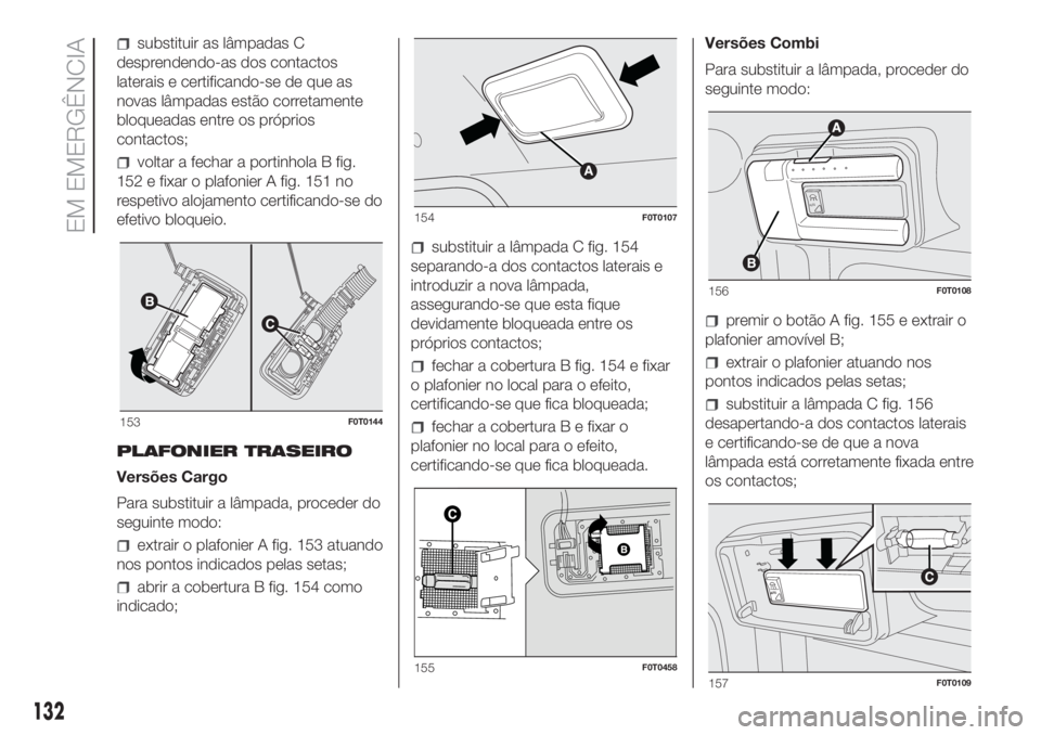 FIAT FIORINO 2018  Manual de Uso e Manutenção (in Portuguese) substituir as lâmpadas C
desprendendo-as dos contactos
laterais e certificando-se de que as
novas lâmpadas estão corretamente
bloqueadas entre os próprios
contactos;
voltar a fechar a portinhola B