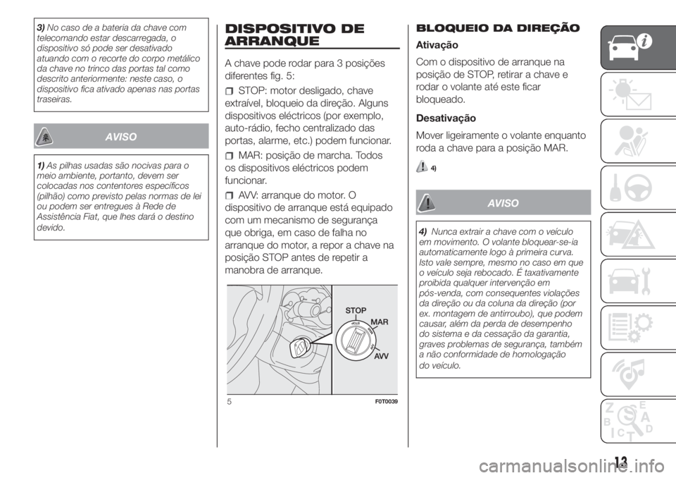 FIAT FIORINO 2018 Manual de Uso e Manutenção (in Portuguese) 3)No caso de a bateria da chave com
telecomando estar descarregada, o
dispositivo só pode ser desativado
atuando com o recorte do corpo metálico
da chave no trinco das portas tal como
descrito anter FIAT FIORINO 2018 Manual de Uso e Manutenção (in Portuguese) 3)No caso de a bateria da chave com
telecomando estar descarregada, o
dispositivo só pode ser desativado
atuando com o recorte do corpo metálico
da chave no trinco das portas tal como
descrito anter