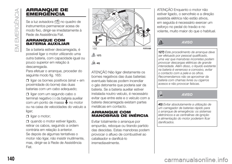 FIAT FIORINO 2018  Manual de Uso e Manutenção (in Portuguese) ARRANQUE DE
EMERGÊNCIA
Se a luz avisadorano quadro de
instrumentos permanecer acesa de
modo fixo, dirigir-se imediatamente à
Rede de Assistência Fiat.
ARRANQUE COM
BATERIA AUXILIAR
Se a bateria est