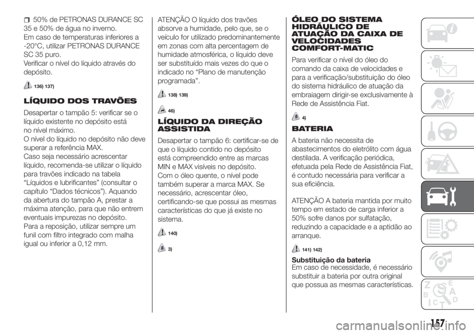 FIAT FIORINO 2018  Manual de Uso e Manutenção (in Portuguese) 50% de PETRONAS DURANCE SC
35 e 50% de água no inverno.
Em caso de temperaturas inferiores a
-20°C, utilizar PETRONAS DURANCE
SC 35 puro.
Verificar o nível do líquido através do
depósito.
136) 1