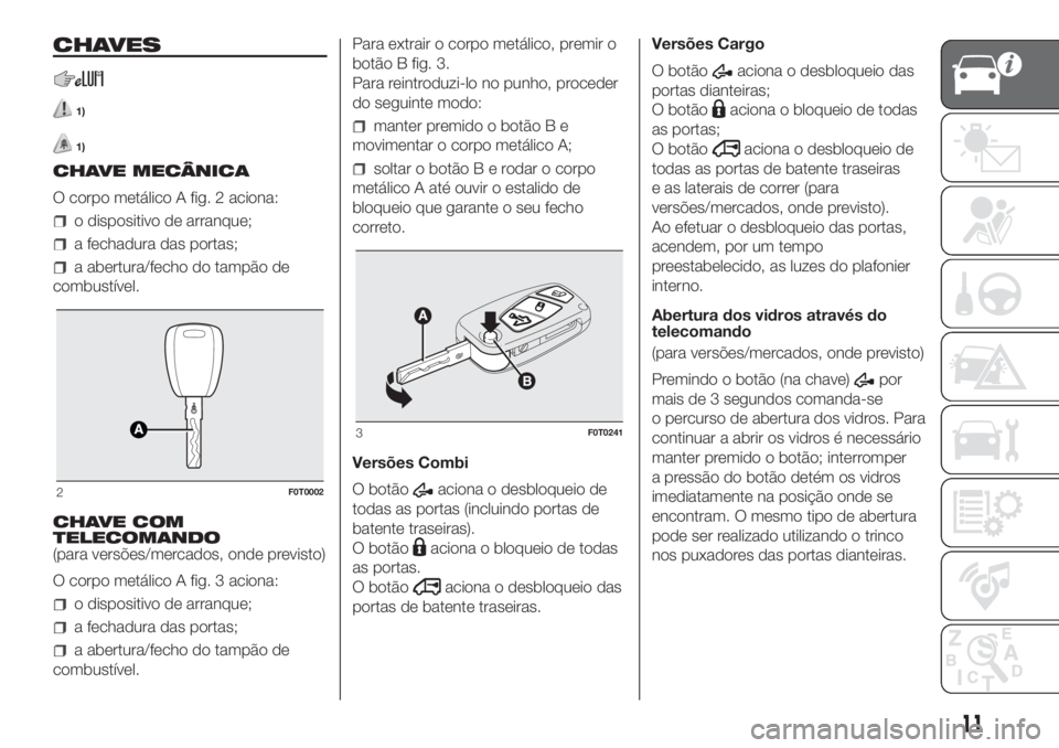 FIAT FIORINO 2019  Manual de Uso e Manutenção (in Portuguese) CHAVES
1)
1)
CHAVE MECÂNICA
O corpo metálico A fig. 2 aciona:
o dispositivo de arranque;
a fechadura das portas;
a abertura/fecho do tampão de
combustível.
CHAVE COM
TELECOMANDO
(para versões/mer