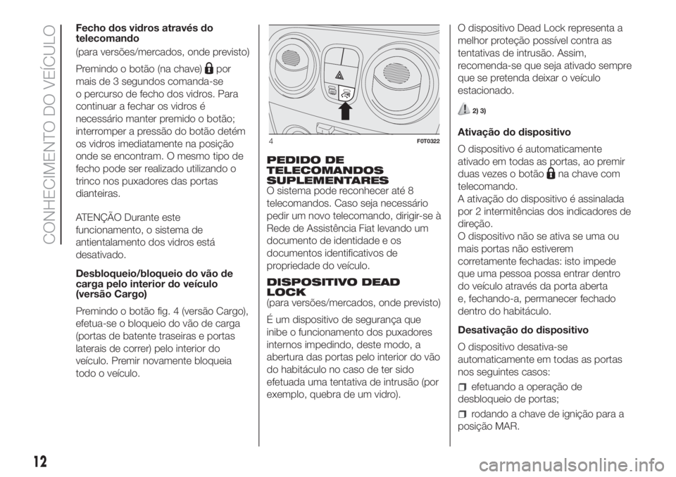 FIAT FIORINO 2019  Manual de Uso e Manutenção (in Portuguese) Fecho dos vidros através do
telecomando
(para versões/mercados, onde previsto)
Premindo o botão (na chave)
por
mais de 3 segundos comanda-se
o percurso de fecho dos vidros. Para
continuar a fechar 