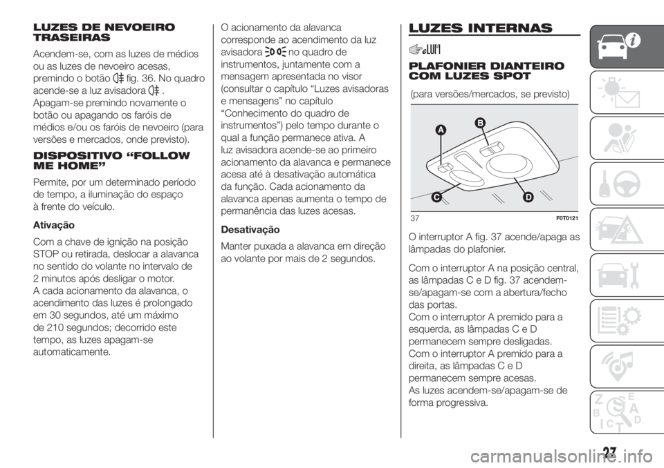 FIAT FIORINO 2019  Manual de Uso e Manutenção (in Portuguese) LUZES DE NEVOEIRO
TRASEIRAS
Acendem-se, com as luzes de médios
ou as luzes de nevoeiro acesas,
premindo o botão
fig. 36. No quadro
acende-se a luz avisadora
.
Apagam-se premindo novamente o
botão o