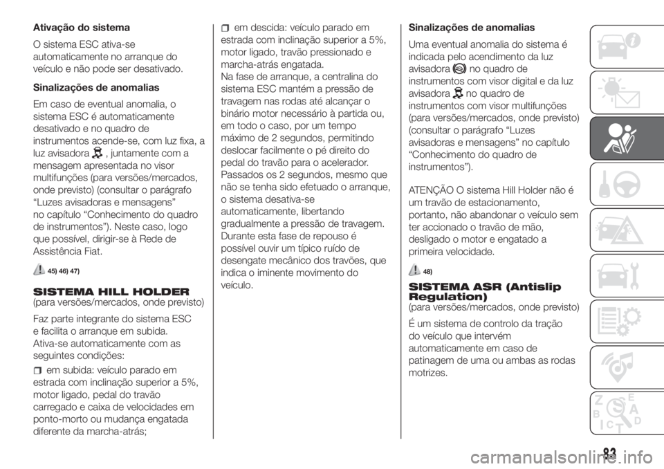 FIAT FIORINO 2019  Manual de Uso e Manutenção (in Portuguese) Ativação do sistema
O sistema ESC ativa-se
automaticamente no arranque do
veículo e não pode ser desativado.
Sinalizações de anomalias
Em caso de eventual anomalia, o
sistema ESC é automaticame