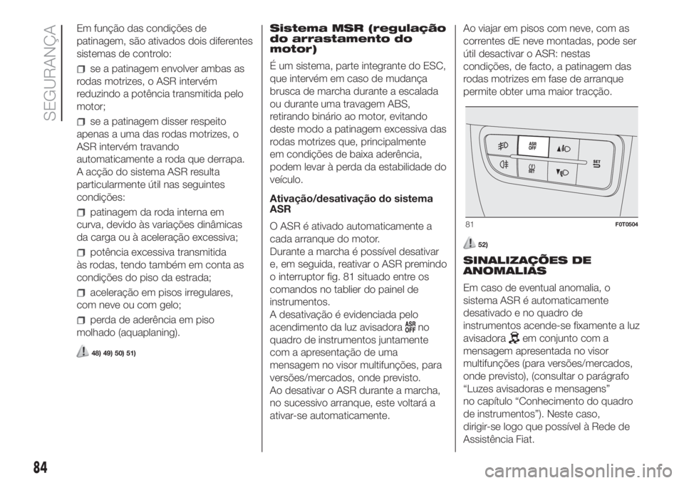 FIAT FIORINO 2019  Manual de Uso e Manutenção (in Portuguese) Em função das condições de
patinagem, são ativados dois diferentes
sistemas de controlo:
se a patinagem envolver ambas as
rodas motrizes, o ASR intervém
reduzindo a potência transmitida pelo
mo