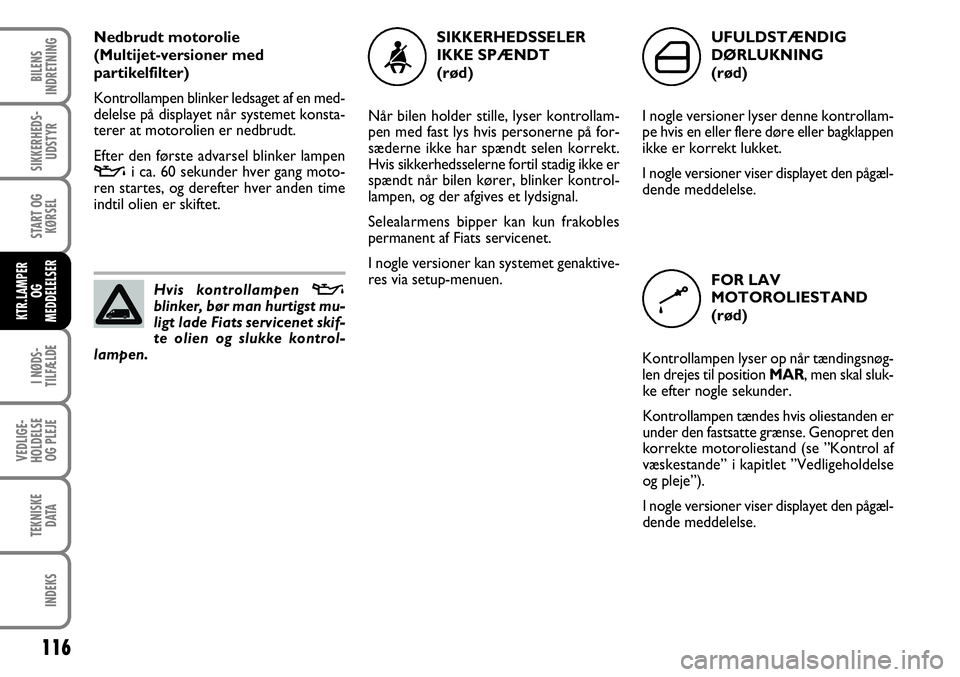 FIAT FIORINO 2008  Brugs- og vedligeholdelsesvejledning (in Danish) Nedbrudt motorolie 
(Multijet-versioner med
partikelfilter)
Kontrollampen blinker ledsaget af en med-
delelse på displayet når systemet konsta-
terer at motorolien er nedbrudt. 
Efter den første ad