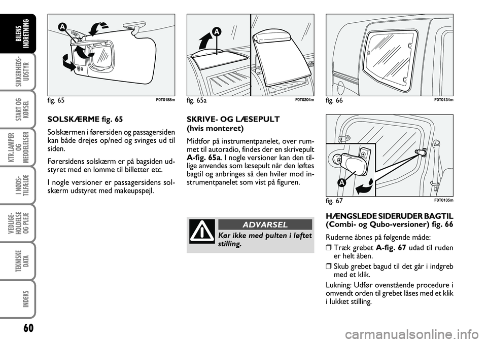 FIAT FIORINO 2008  Brugs- og vedligeholdelsesvejledning (in Danish) 60
SIKKERHEDS-UDSTYR
START OG KØRSEL
KTR.LAMPER  OG 
MEDDELELSER
I NØDS-
TILFÆLDE
VEDLIGE-
HOLDELSE OG PLEJE
TEKNISKE DATA
INDEKS
BILENS
INDRETNING
fig. 66F0T0134m
fig. 67
A
F0T0135m
SOLSKÆRME fig
