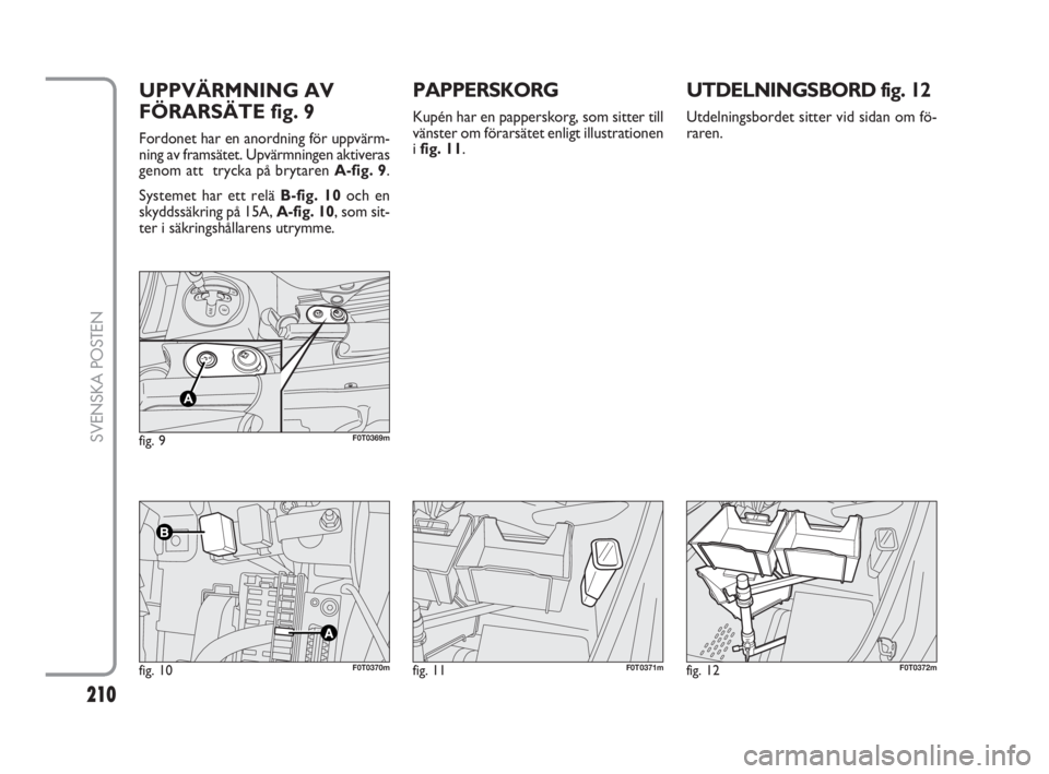 FIAT FIORINO 2014  Drift- och underhållshandbok (in Swedish) 210
SVENSKA POSTEN
UTDELNINGSBORD fig. 12
Utdelningsbordet sitter vid sidan om fö-
raren.
PAPPERSKORG
Kupén har en papperskorg, som sitter till
vänster om förarsätet enligt illustrationen
i fig. 