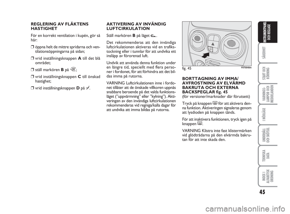 FIAT FIORINO 2014  Drift- och underhållshandbok (in Swedish) REGLERING AV FLÄKTENS 
HASTIGHET
För en korrekt ventilation i kupén, gör så
här:
❒öppna helt de mittre spridarna och ven-
tilationsöppningarna på sidan;
❒vrid inställningsknappen Atill d