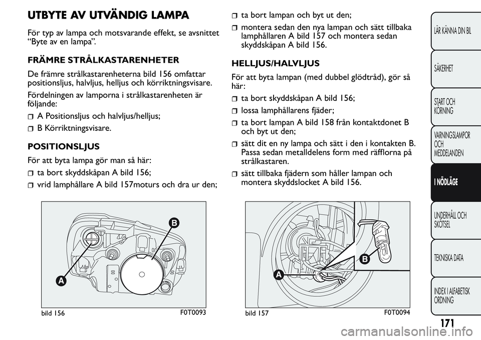 FIAT FIORINO 2017 Drift- och underhållshandbok (in Swedish) UTBYTE AV UTVÄNDIG LAMPA
För typ av lampa och motsvarande effekt, se avsnittet
“Byte av en lampa”.
FRÄMRE STRÅLKASTARENHETER
De främre strålkastarenheterna bild 156 omfattar
positionsljus, h FIAT FIORINO 2017 Drift- och underhållshandbok (in Swedish) UTBYTE AV UTVÄNDIG LAMPA
För typ av lampa och motsvarande effekt, se avsnittet
“Byte av en lampa”.
FRÄMRE STRÅLKASTARENHETER
De främre strålkastarenheterna bild 156 omfattar
positionsljus, h