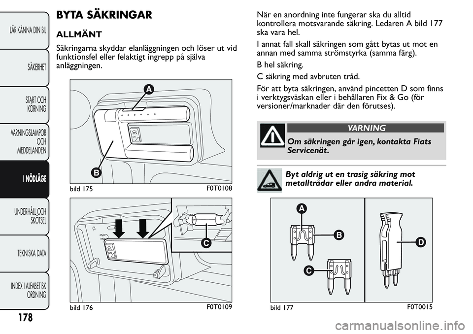 FIAT FIORINO 2017  Drift- och underhållshandbok (in Swedish) BYTA SÄKRINGAR
ALLMÄNT
Säkringarna skyddar elanläggningen och löser ut vid
funktionsfel eller felaktigt ingrepp på själva
anläggningen.När en anordning inte fungerar ska du alltid
kontrollera
