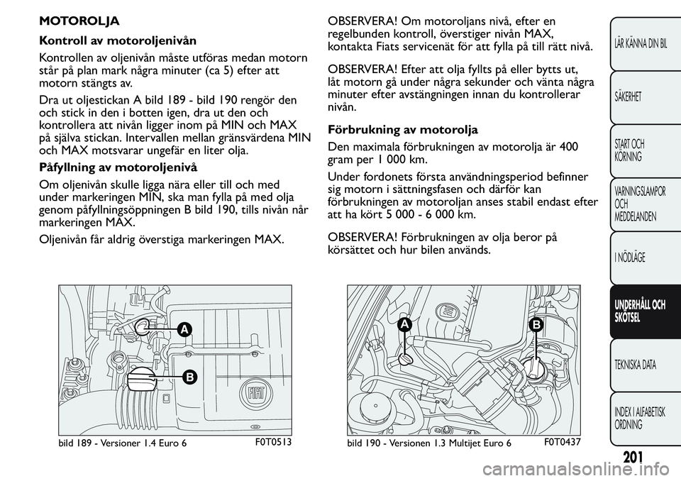 FIAT FIORINO 2017 Drift- och underhållshandbok (in Swedish) MOTOROLJA
Kontroll av motoroljenivån
Kontrollen av oljenivån måste utföras medan motorn
står på plan mark några minuter (ca 5) efter att
motorn stängts av.
Dra ut oljestickan A bild 189 - bild FIAT FIORINO 2017 Drift- och underhållshandbok (in Swedish) MOTOROLJA
Kontroll av motoroljenivån
Kontrollen av oljenivån måste utföras medan motorn
står på plan mark några minuter (ca 5) efter att
motorn stängts av.
Dra ut oljestickan A bild 189 - bild