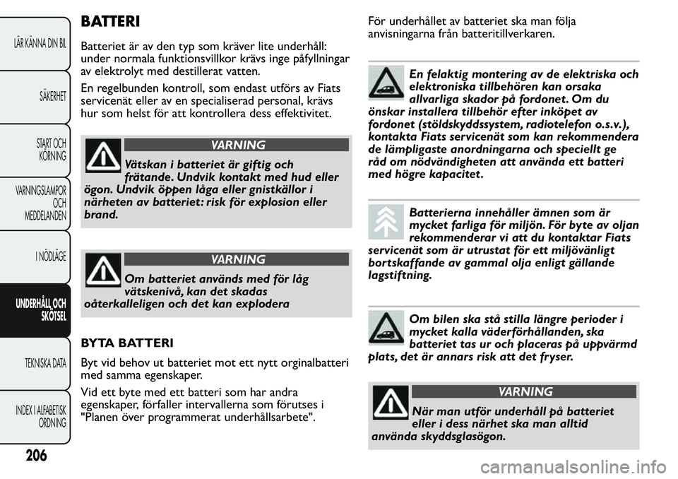 FIAT FIORINO 2017 Drift- och underhållshandbok (in Swedish) BATTERI
Batteriet är av den typ som kräver lite underhåll:
under normala funktionsvillkor krävs inge påfyllningar
av elektrolyt med destillerat vatten.
En regelbunden kontroll, som endast utförs FIAT FIORINO 2017 Drift- och underhållshandbok (in Swedish) BATTERI
Batteriet är av den typ som kräver lite underhåll:
under normala funktionsvillkor krävs inge påfyllningar
av elektrolyt med destillerat vatten.
En regelbunden kontroll, som endast utförs