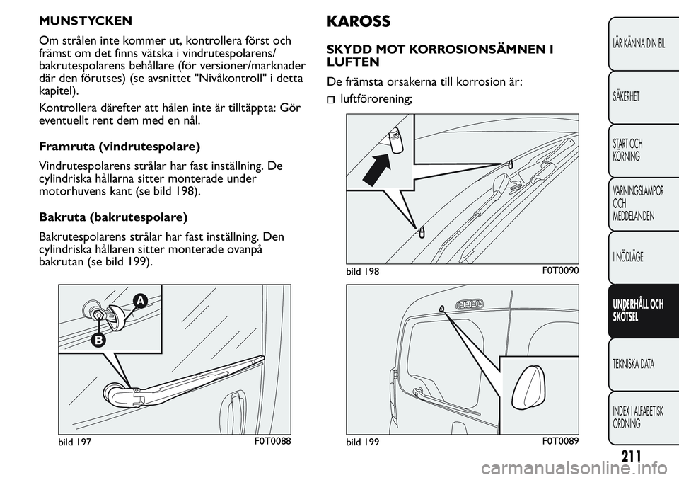FIAT FIORINO 2017  Drift- och underhållshandbok (in Swedish) MUNSTYCKEN
Om strålen inte kommer ut, kontrollera först och
främst om det finns vätska i vindrutespolarens/
bakrutespolarens behållare (för versioner/marknader
där den förutses) (se avsnittet 
