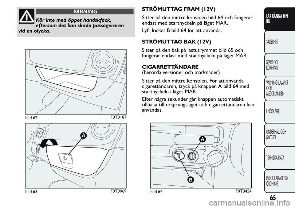 FIAT FIORINO 2017  Drift- och underhållshandbok (in Swedish) VARNING
Kör inte med öppet handskfack,
eftersom det kan skada passageraren
vid en olycka.STRÖMUTTAG FRAM (12V)
Sitter på den mittre konsolen bild 64 och fungerar
endast med startnyckeln på läget
