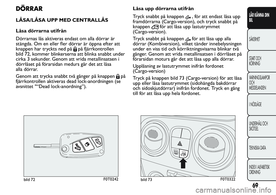 FIAT FIORINO 2017  Drift- och underhållshandbok (in Swedish) DÖRRAR
LÅSA/LÅSA UPP MED CENTRALLÅS
Låsa dörrarna utifrån
Dörrarnas lås aktiveras endast om alla dörrar är
stängda. Om en eller fler dörrar är öppna efter att
knappen har tryckts ned p