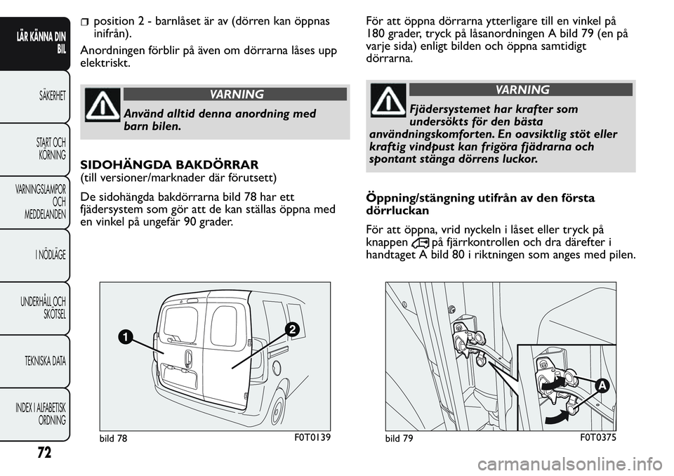 FIAT FIORINO 2017  Drift- och underhållshandbok (in Swedish) position 2 - barnlåset är av (dörren kan öppnas
inifrån).
Anordningen förblir på även om dörrarna låses upp
elektriskt.
VARNING
Använd alltid denna anordning med
barn bilen.
SIDOHÄNGDA BAK