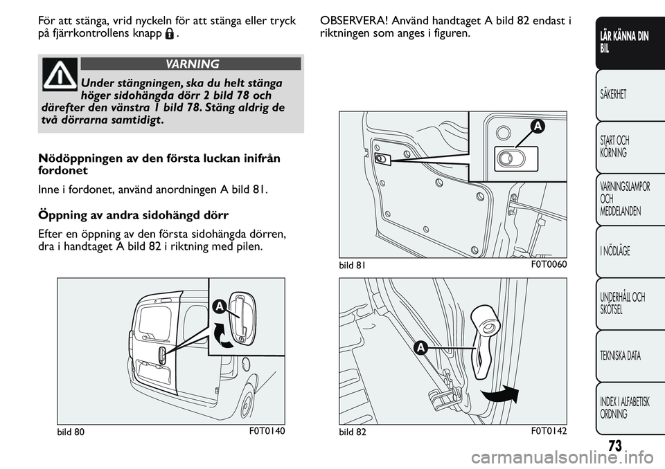 FIAT FIORINO 2017  Drift- och underhållshandbok (in Swedish) För att stänga, vrid nyckeln för att stänga eller tryck
på fjärrkontrollens knapp
.
VARNING
Under stängningen, ska du helt stänga
höger sidohängda dörr 2 bild 78 och
därefter den vänstra 