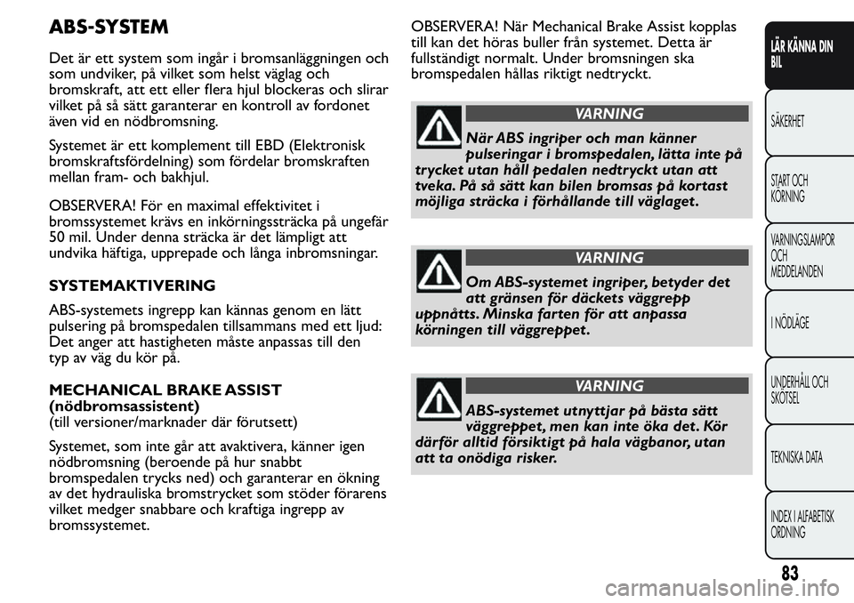 FIAT FIORINO 2017  Drift- och underhållshandbok (in Swedish) ABS-SYSTEM
Det är ett system som ingår i bromsanläggningen och
som undviker, på vilket som helst väglag och
bromskraft, att ett eller flera hjul blockeras och slirar
vilket på så sätt garanter