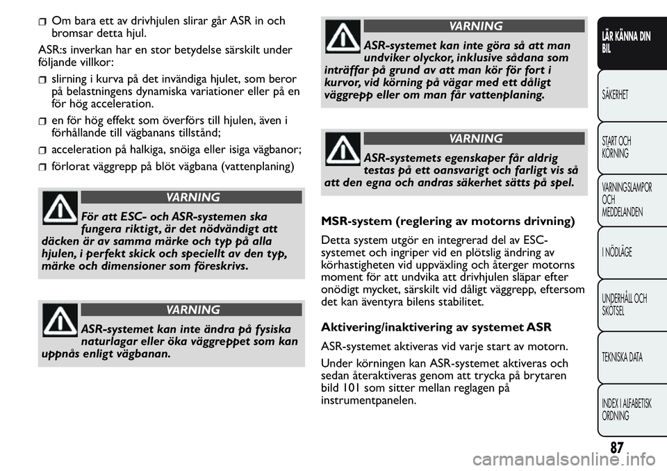 FIAT FIORINO 2017  Drift- och underhållshandbok (in Swedish) Om bara ett av drivhjulen slirar går ASR in och
bromsar detta hjul.
ASR:s inverkan har en stor betydelse särskilt under
följande villkor:
slirning i kurva på det invändiga hjulet, som beror
på b