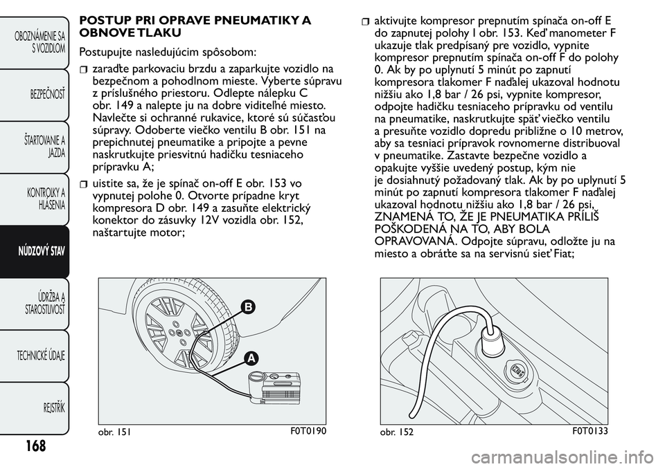 FIAT FIORINO 2017 Návod na použitie a údržbu (in Slovak) POSTUP PRI OPRAVE PNEUMATIKY A
OBNOVE TLAKU
Postupujte nasledujúcim spôsobom:
zaraďte parkovaciu brzdu a zaparkujte vozidlo na
bezpečnom a pohodlnom mieste. Vyberte súpravu
z príslušného pries FIAT FIORINO 2017 Návod na použitie a údržbu (in Slovak) POSTUP PRI OPRAVE PNEUMATIKY A
OBNOVE TLAKU
Postupujte nasledujúcim spôsobom:
zaraďte parkovaciu brzdu a zaparkujte vozidlo na
bezpečnom a pohodlnom mieste. Vyberte súpravu
z príslušného pries