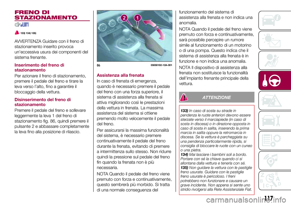 FIAT 124 SPIDER 2018  Libretto Uso Manutenzione (in Italian) FRENO DI
STAZIONAMENTO
133) 134) 135)
AVVERTENZA Guidare con il freno di
stazionamento inserito provoca
un'eccessiva usura dei componenti del
sistema frenante.
Inserimento del freno di
stazionamen