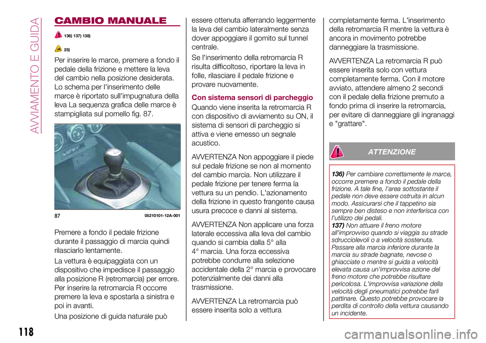 FIAT 124 SPIDER 2018  Libretto Uso Manutenzione (in Italian) CAMBIO MANUALE
136) 137) 138)
25)
Per inserire le marce, premere a fondo il
pedale della frizione e mettere la leva
del cambio nella posizione desiderata.
Lo schema per l'inserimento delle
marce 