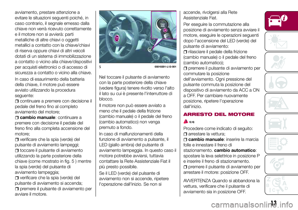 FIAT 124 SPIDER 2018  Libretto Uso Manutenzione (in Italian) avviamento, prestare attenzione a
evitare le situazioni seguenti poiché, in
caso contrario, il segnale emesso dalla
chiave non verrà ricevuto correttamente
e il motore non si avvierà: parti
metalli