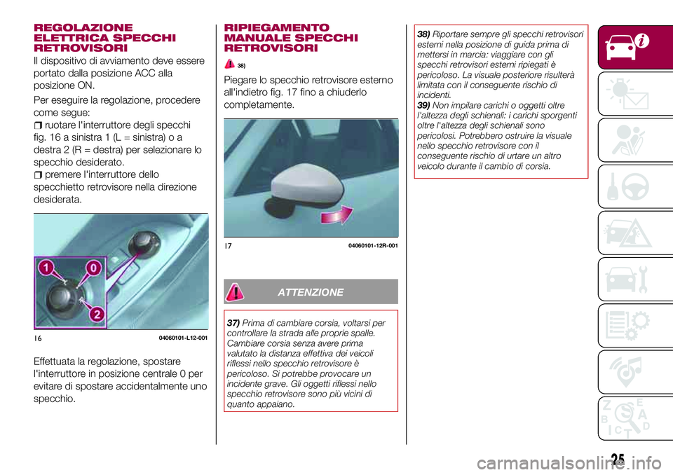 FIAT 124 SPIDER 2018  Libretto Uso Manutenzione (in Italian) REGOLAZIONE
ELETTRICA SPECCHI
RETROVISORI
Il dispositivo di avviamento deve essere
portato dalla posizione ACC alla
posizione ON.
Per eseguire la regolazione, procedere
come segue:
ruotare l'inter