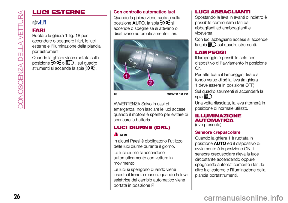 FIAT 124 SPIDER 2018  Libretto Uso Manutenzione (in Italian) LUCI ESTERNE
FARI
Ruotare la ghiera 1 fig. 18 per
accendere o spegnere i fari, le luci
esterne e l'illuminazione della plancia
portastrumenti.
Quando la ghiera viene ruotata sulla
posizione
o, sul