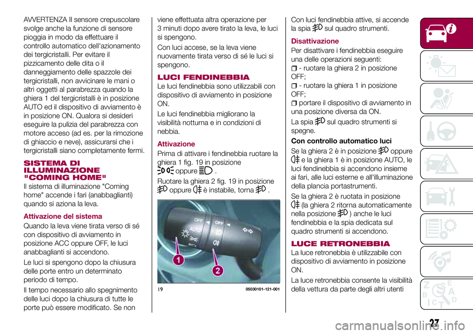FIAT 124 SPIDER 2018  Libretto Uso Manutenzione (in Italian) AVVERTENZA Il sensore crepuscolare
svolge anche la funzione di sensore
pioggia in modo da effettuare il
controllo automatico dell'azionamento
dei tergicristalli. Per evitare il
pizzicamento delle 