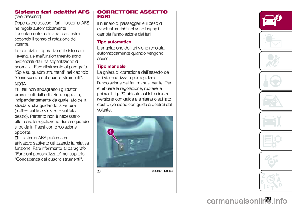 FIAT 124 SPIDER 2018  Libretto Uso Manutenzione (in Italian) Sistema fari adattivi AFS(ove presente)
Dopo avere acceso i fari, il sistema AFS
ne regola automaticamente
l'orientamento a sinistra o a destra
secondo il senso di rotazione del
volante.
Le condiz