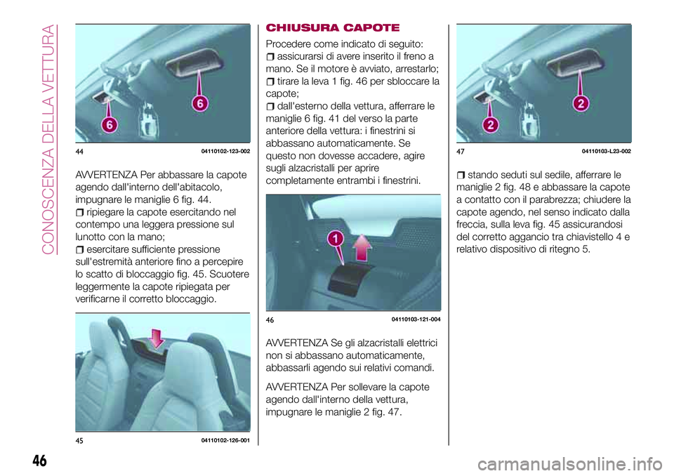 FIAT 124 SPIDER 2018  Libretto Uso Manutenzione (in Italian) AVVERTENZA Per abbassare la capote
agendo dall'interno dell'abitacolo,
impugnare le maniglie 6 fig. 44.
ripiegare la capote esercitando nel
contempo una leggera pressione sul
lunotto con la ma