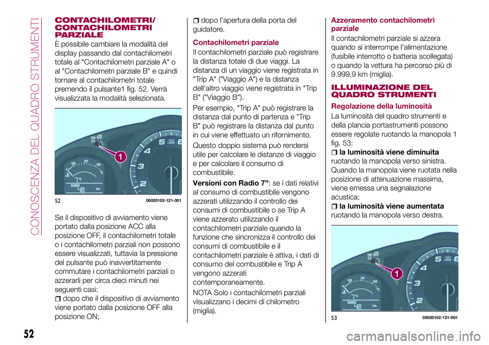 FIAT 124 SPIDER 2018  Libretto Uso Manutenzione (in Italian) CONTACHILOMETRI/
CONTACHILOMETRI
PARZIALE
È possibile cambiare la modalità del
display passando dal contachilometri
totale al "Contachilometri parziale A" o
al "Contachilometri parziale 