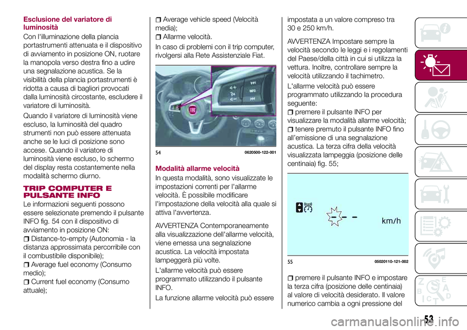FIAT 124 SPIDER 2018  Libretto Uso Manutenzione (in Italian) Esclusione del variatore di
luminosità
Con l'illuminazione della plancia
portastrumenti attenuata e il dispositivo
di avviamento in posizione ON, ruotare
la manopola verso destra fino a udire
una