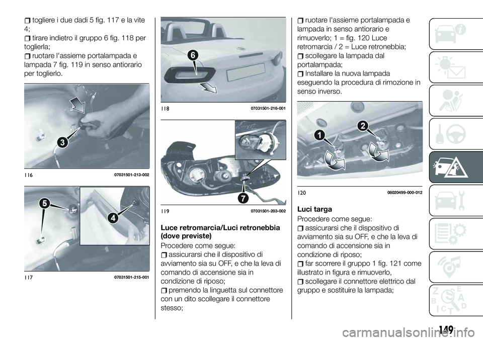 FIAT 124 SPIDER 2021 Libretto Uso Manutenzione (in Italian) togliere i due dadi 5 fig. 117 e la vite
4;
tirare indietro il gruppo 6 fig. 118 per
toglierla;
ruotare l'assieme portalampada e
lampada 7 fig. 119 in senso antiorario
per toglierlo.
Luce retromar FIAT 124 SPIDER 2021 Libretto Uso Manutenzione (in Italian) togliere i due dadi 5 fig. 117 e la vite
4;
tirare indietro il gruppo 6 fig. 118 per
toglierla;
ruotare l'assieme portalampada e
lampada 7 fig. 119 in senso antiorario
per toglierlo.
Luce retromar